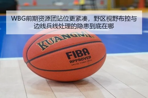 WBG前期资源团站位更紧凑，野区视野布控与边线兵线处理的隐患到底在哪